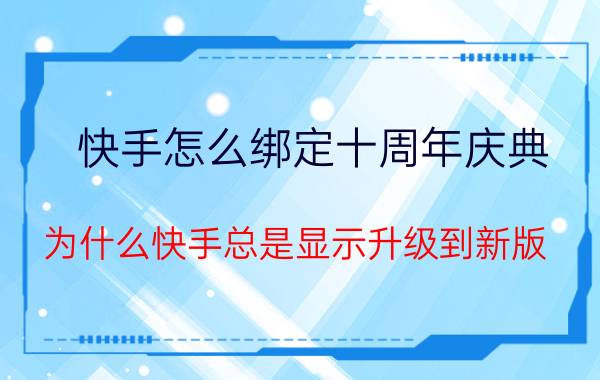 快手怎么绑定十周年庆典 为什么快手总是显示升级到新版？